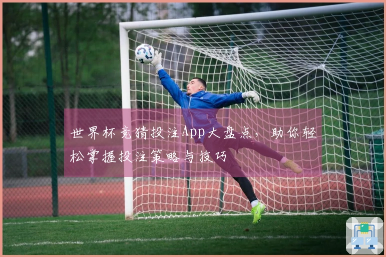 世界杯竞猜投注App大盘点，助你轻松掌握投注策略与技巧