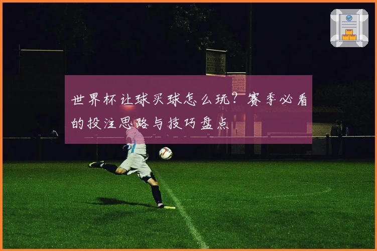 世界杯让球买球怎么玩？赛季必看的投注思路与技巧盘点