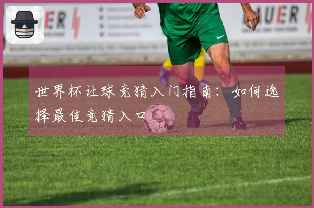 世界杯让球竞猜入门指南：如何选择最佳竞猜入口