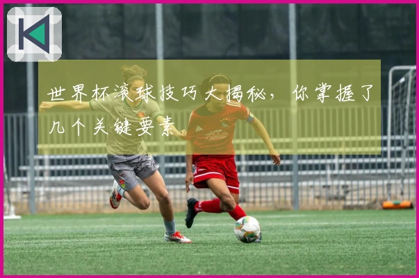 世界杯滚球技巧大揭秘，你掌握了几个关键要素
