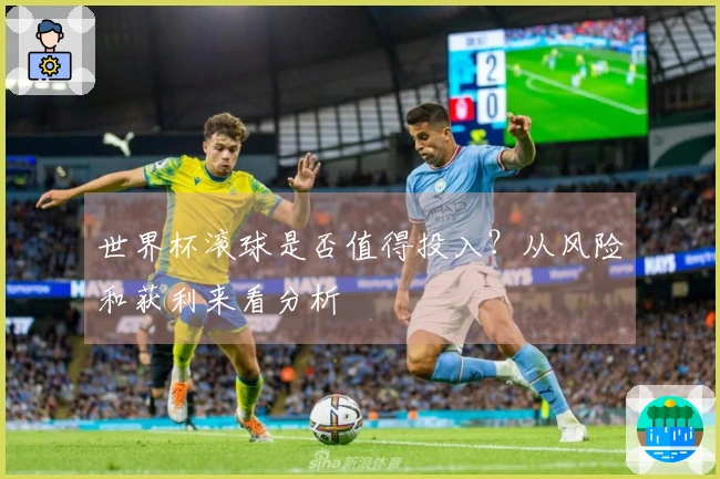 世界杯滚球是否值得投入？从风险和获利来看分析