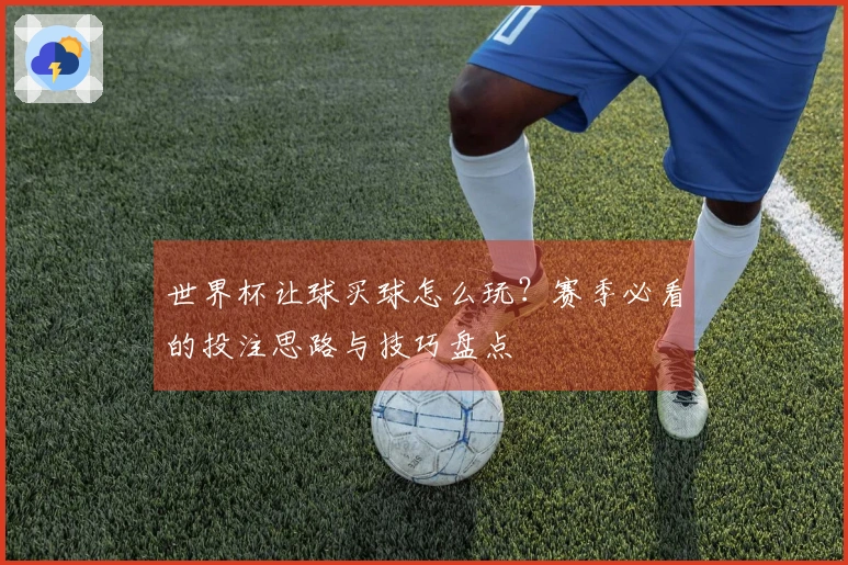世界杯让球买球怎么玩？赛季必看的投注思路与技巧盘点