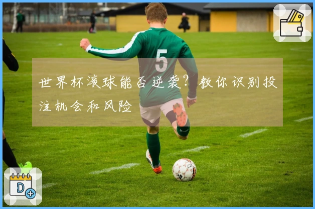 世界杯滚球能否逆袭？教你识别投注机会和风险