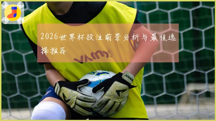 2026世界杯投注前景分析与最佳选择推荐