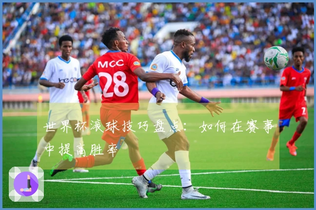 世界杯滚球技巧盘点：如何在赛事中提高胜率