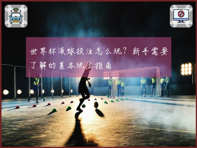 世界杯滚球投注怎么玩？新手需要了解的基本玩法指南