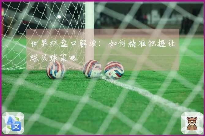 世界杯盘口解读：如何精准把握让球买球策略