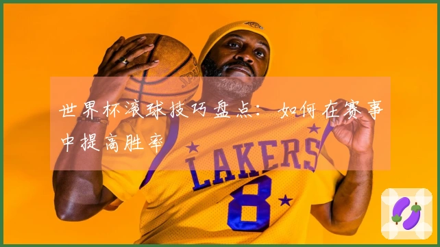 世界杯滚球技巧盘点：如何在赛事中提高胜率
