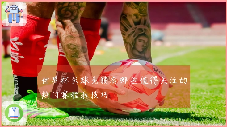 世界杯买球竞猜有哪些值得关注的热门赛程和技巧