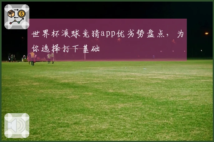 世界杯滚球竞猜app优劣势盘点，为你选择打下基础