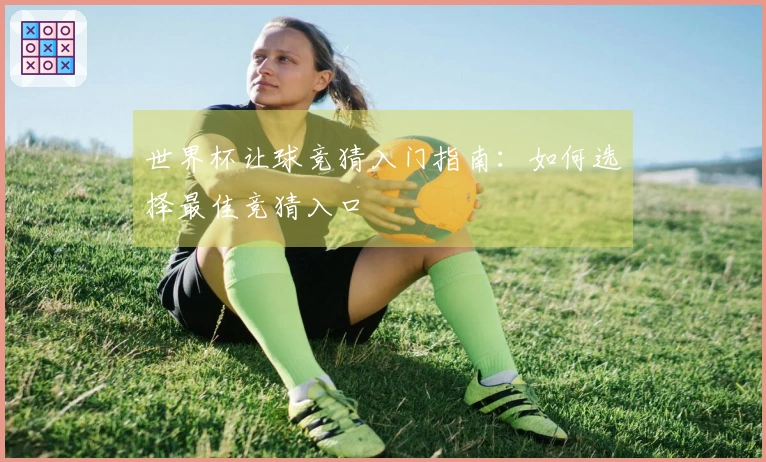 世界杯让球竞猜入门指南：如何选择最佳竞猜入口