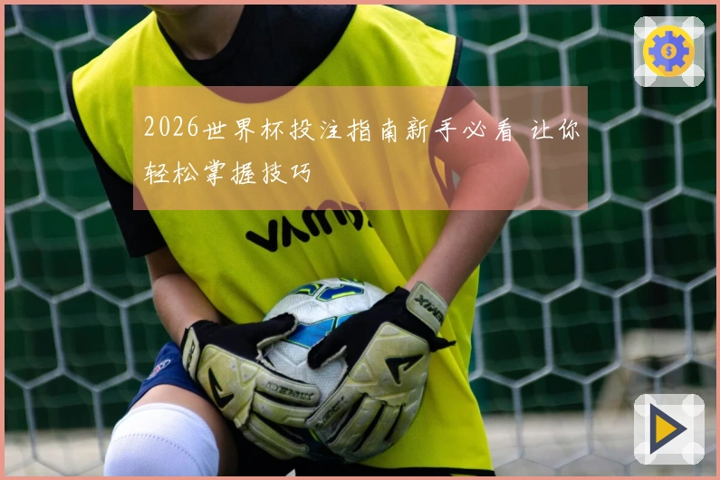 2026世界杯投注指南新手必看 让你轻松掌握技巧