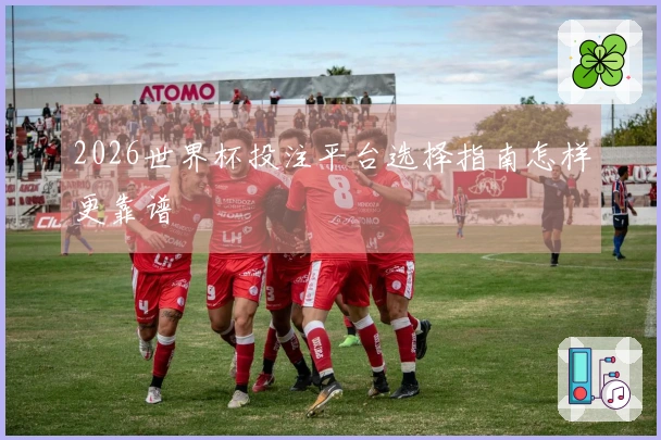 2026世界杯投注平台选择指南怎样更靠谱