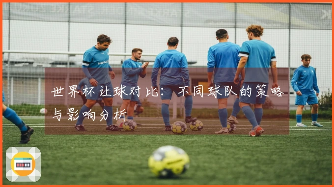 世界杯让球对比：不同球队的策略与影响分析