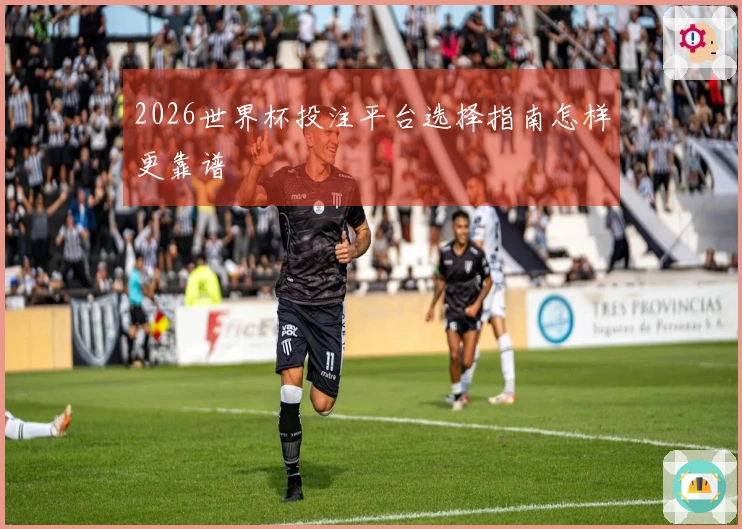2026世界杯投注平台选择指南怎样更靠谱