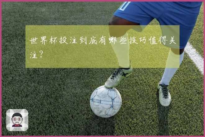 世界杯投注到底有哪些技巧值得关注？