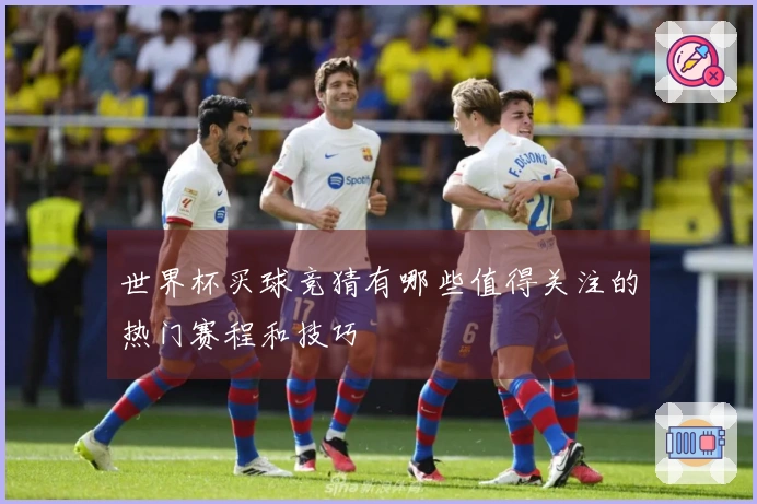 世界杯买球竞猜有哪些值得关注的热门赛程和技巧