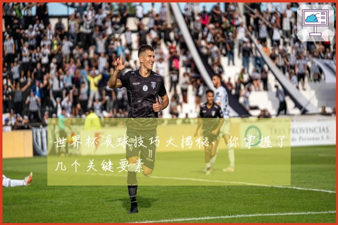 世界杯滚球技巧大揭秘，你掌握了几个关键要素