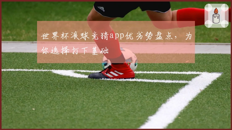 世界杯滚球竞猜app优劣势盘点，为你选择打下基础