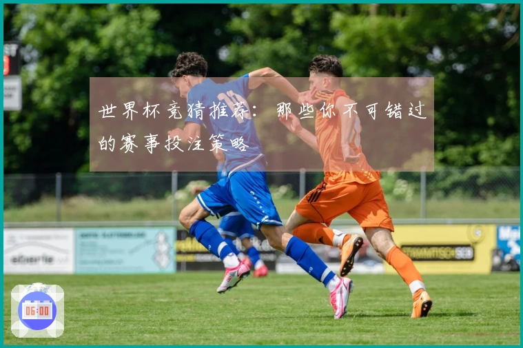 世界杯竞猜推荐：那些你不可错过的赛事投注策略